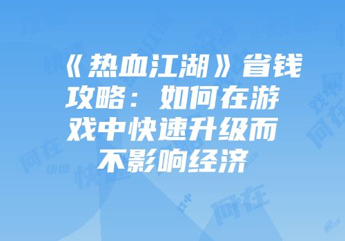 《热血江湖》省钱攻略:如何在游戏中快速升级而不影响经济