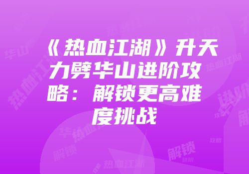 《热血江湖》升天力劈华山进阶攻略：解锁更高难度挑战