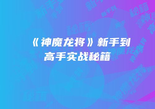 《神魔龙将》新手到高手实战秘籍