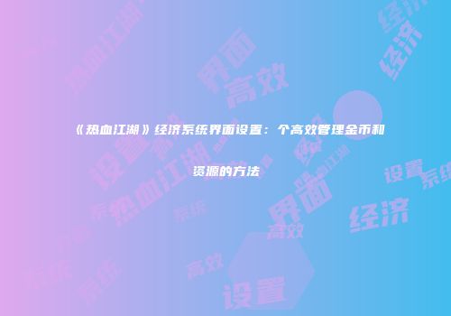 《热血江湖》经济系统界面设置：个高效管理金币和资源的方法