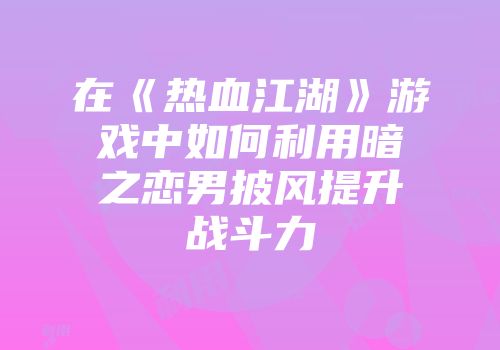 在《热血江湖》游戏中如何利用暗之恋男披风提升战斗力