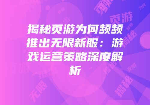 揭秘页游为何频频推出无限新服：游戏运营策略深度解析