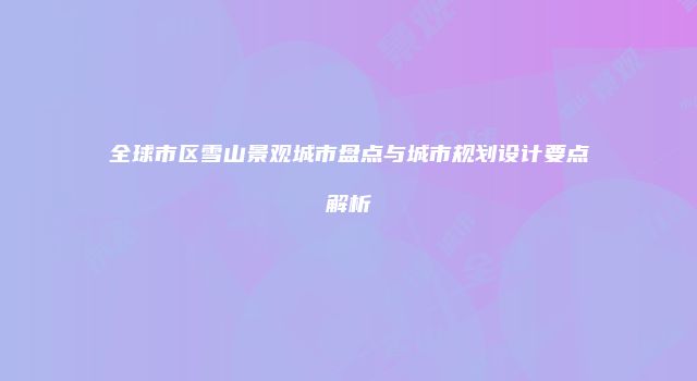 全球市区雪山景观城市盘点与城市规划设计要点解析