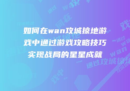 如何在wan攻城掠地游戏中通过游戏攻略技巧实现战局的星星成就