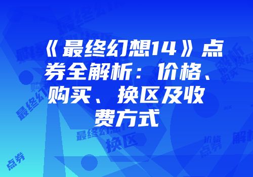 《最终幻想14》点券全解析：价格、购买、换区及收费方式