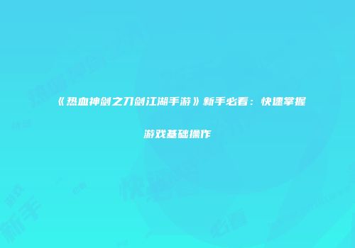 《热血神剑之刀剑江湖手游》新手必看:快速掌握游戏基础操作