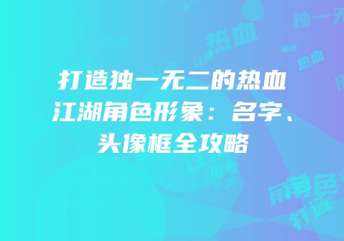 打造独一无二的热血江湖角色形象：名字、头像框全攻略