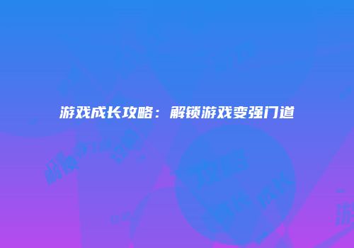 游戏成长攻略：解锁游戏变强门道
