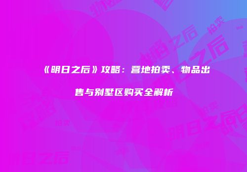 《明日之后》攻略：营地拍卖、物品出售与别墅区购买全解析
