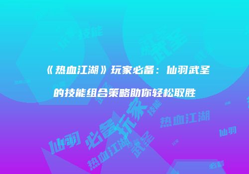 《热血江湖》玩家必备：仙羽武圣的技能组合策略助你轻松取胜