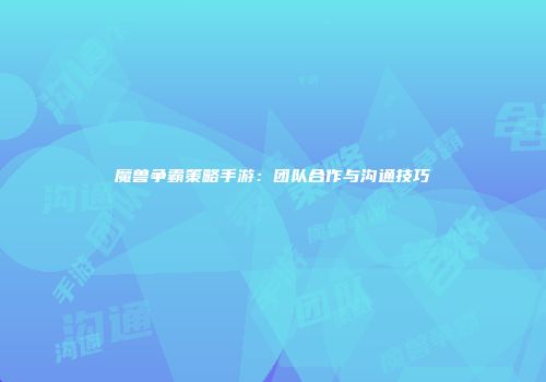 魔兽争霸策略手游：团队合作与沟通技巧