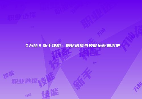 《万仙》新手攻略：职业选择与技能搭配血泪史