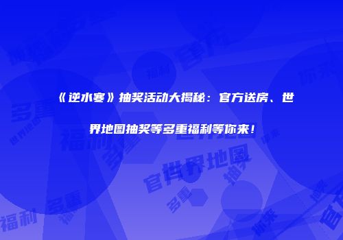 《逆水寒》抽奖活动大揭秘：官方送房、世界地图抽奖等多重福利等你来！