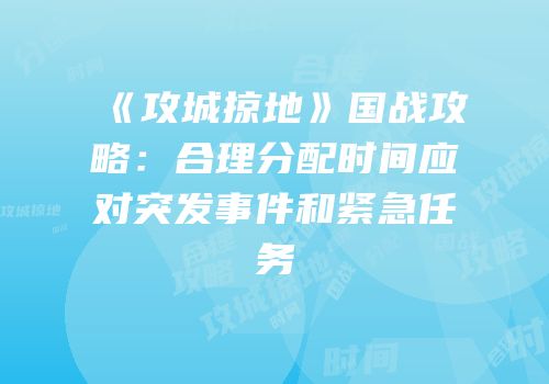 《攻城掠地》国战攻略：合理分配时间应对突发事件和紧急任务