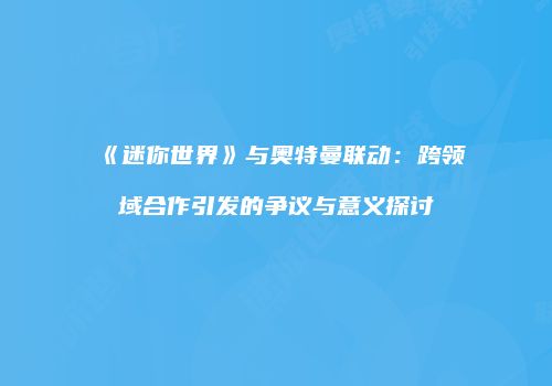 《迷你世界》与奥特曼联动：跨领域合作引发的争议与意义探讨