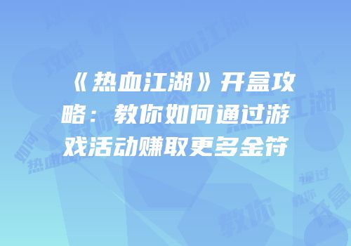 《热血江湖》开盒攻略：教你如何通过游戏活动赚取更多金符