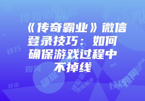 《传奇霸业》微信登录技巧：如何确保游戏过程中不掉线