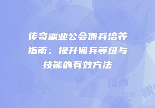 传奇霸业公会佣兵培养指南:提升佣兵等级与技能的有效方法