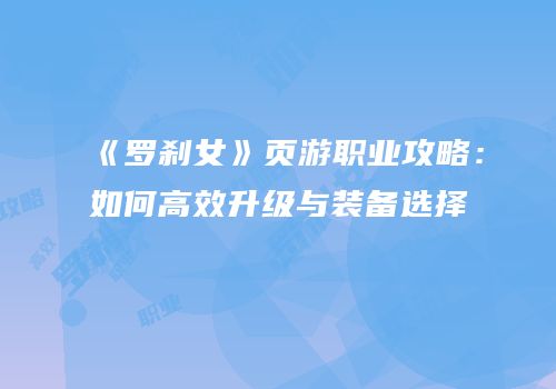 《罗刹女》页游职业攻略:如何高效升级与装备选择