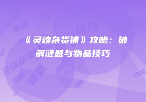 《灵魂杂货铺》攻略：破解谜题与物品技巧