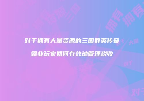 对于拥有大量资源的三国群英传奇霸业玩家如何有效地管理税收
