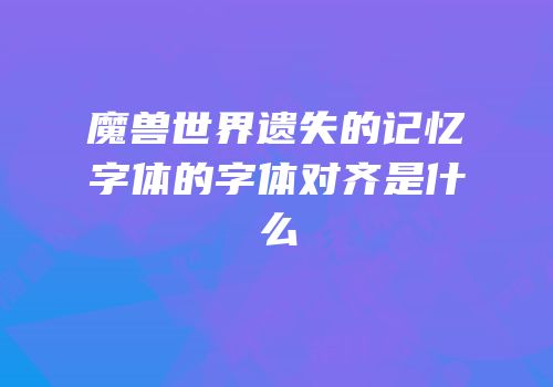 魔兽世界遗失的记忆字体的字体对齐是什么