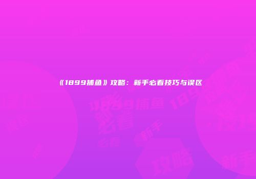 《1899捕鱼》攻略：新手必看技巧与误区