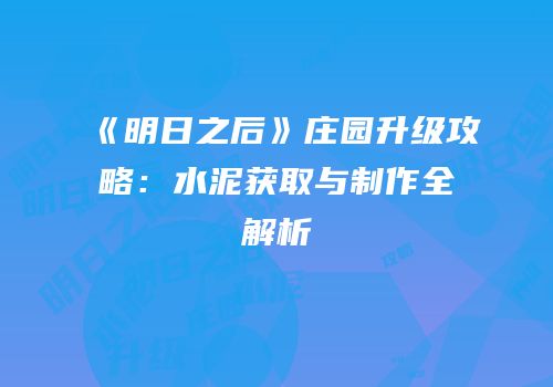《明日之后》庄园升级攻略：水泥获取与制作全解析