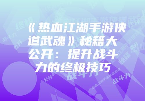 《热血江湖手游侠道武魂》秘籍大公开：提升战斗力的终极技巧
