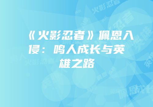 《火影忍者》佩恩入侵：鸣人成长与英雄之路