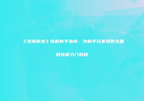 《攻城掠地》挂机新手指南：为新手玩家提供全面的挂机入门教程