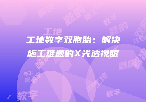 工地数字双胞胎：解决施工难题的X光透视眼