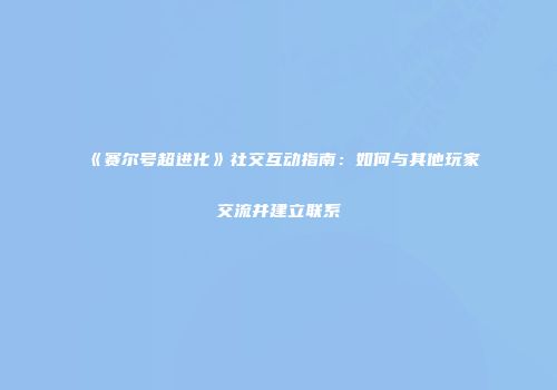 《赛尔号超进化》社交互动指南：如何与其他玩家交流并建立联系
