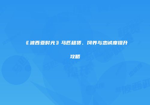 《波西亚时光》马匹租赁、饲养与忠诚度提升攻略