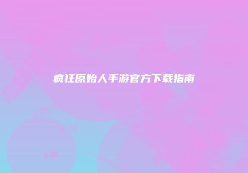 疯狂原始人手游官方下载指南