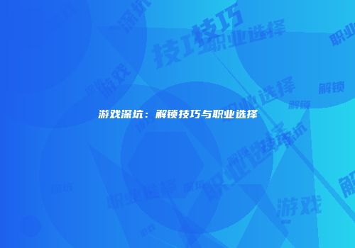游戏深坑：解锁技巧与职业选择