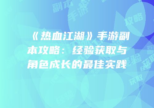 《热血江湖》手游副本攻略：经验获取与角色成长的最佳实践