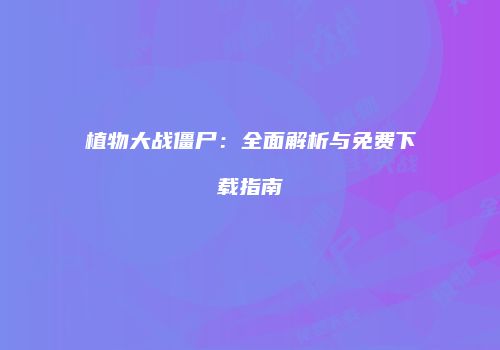 植物大战僵尸：全面解析与免费下载指南