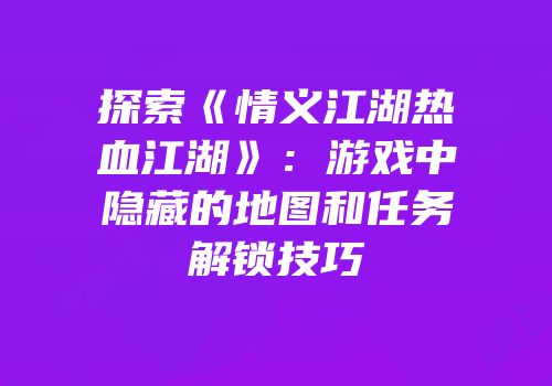 探索《情义江湖热血江湖》：游戏中隐藏的地图和任务解锁技巧
