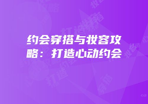 约会穿搭与妆容攻略：打造心动约会