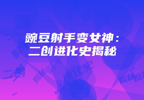 豌豆射手变女神：二创进化史揭秘