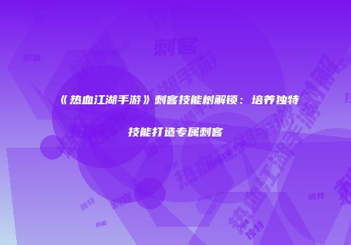 《热血江湖手游》刺客技能树解锁：培养独特技能打造专属刺客