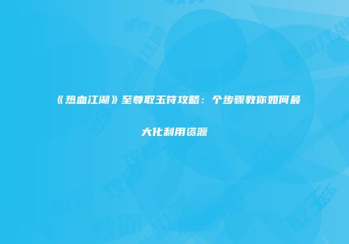 《热血江湖》至尊取玉符攻略:个步骤教你如何最大化利用资源