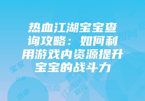 热血江湖宝宝查询攻略：如何利用游戏内资源提升宝宝的战斗力