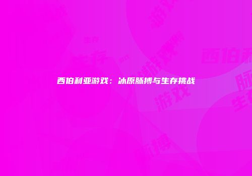西伯利亚游戏：冰原脉搏与生存挑战