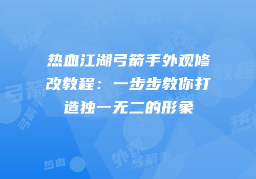 热血江湖弓箭手外观修改教程：一步步教你打造独一无二的形象
