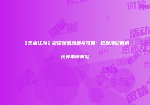 《热血江湖》微信端活动参与攻略：把握活动时机获得丰厚奖励