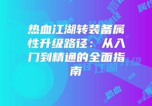 热血江湖转装备属性升级路径：从入门到精通的全面指南