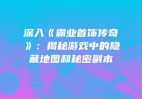深入《霸业首饰传奇》：揭秘游戏中的隐藏地图和秘密副本