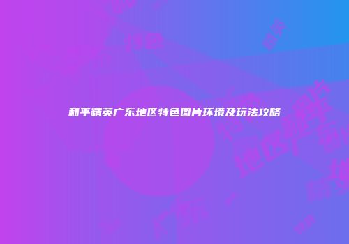 和平精英广东地区特色图片环境及玩法攻略